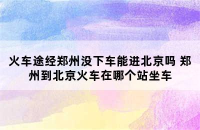 火车途经郑州没下车能进北京吗 郑州到北京火车在哪个站坐车